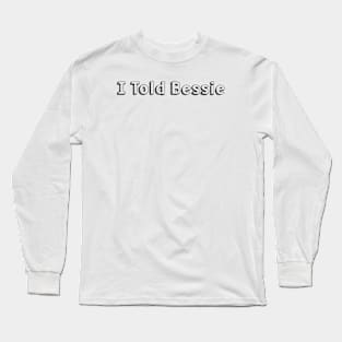 I Told Bessie // Typography Design Long Sleeve T-Shirt